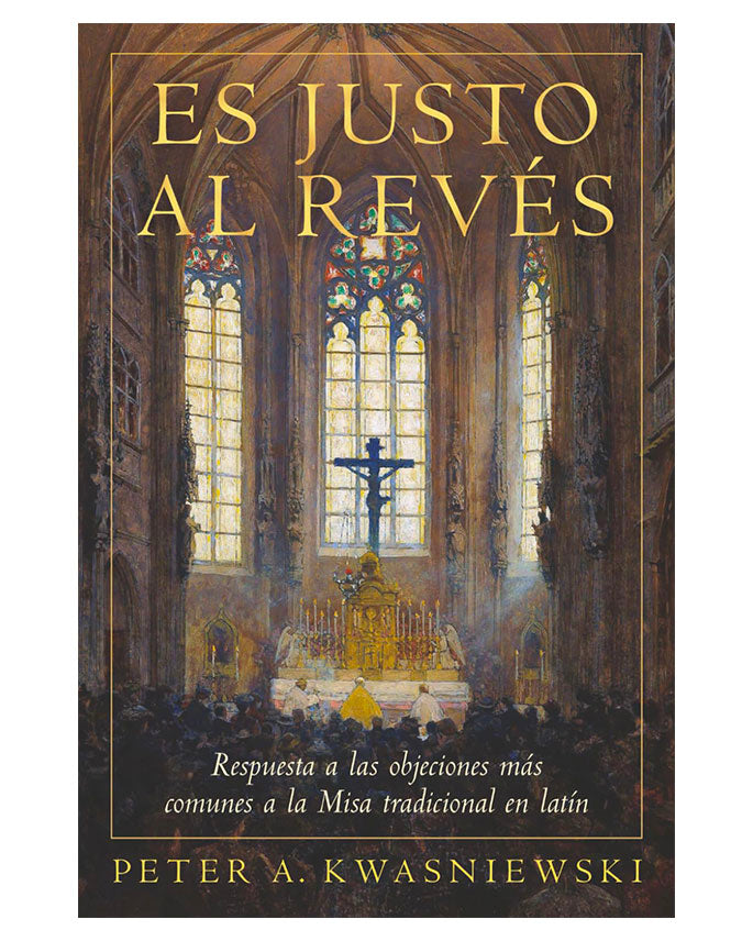 Es Justo al Revés: Respuesta a las objeciones más comunes a la Misa tradicional en latín - Peter Kwasniewski