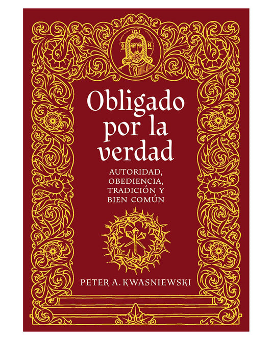 Obligado por la verdad: Autoridad, obediencia, tradición y bien común - Peter Kwasniewski